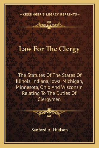 Law For The Clergy: The Statutes Of The States Of Illinois, Indiana, Iowa, Michigan, Minnesota, Ohio And Wisconsin Relating To The Duties Of Clergymen