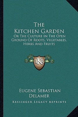 The Kitchen Garden: Or The Culture In The Open Ground Of Roots, Vegetables, Herbs And Fruits