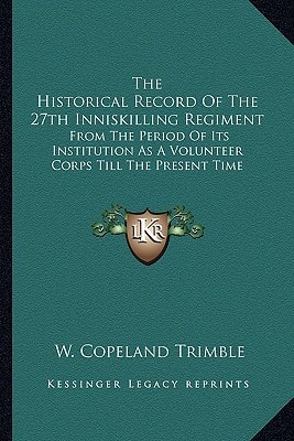 The Historical Record Of The 27th Inniskilling Regiment: From The Period Of Its Institution As A Volunteer Corps Till The Present Time
