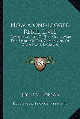 How A One-Legged Rebel Lives: Reminiscences Of The Civil War; The Story Of The Campaigns Of Stonewall Jackson