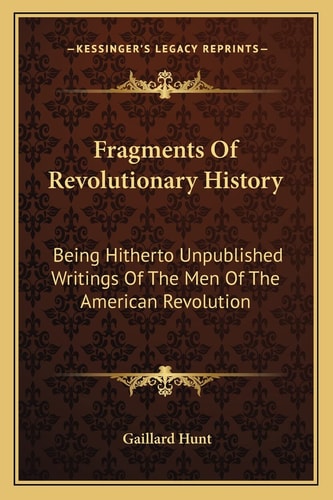 Fragments Of Revolutionary History: Being Hitherto Unpublished Writings Of The Men Of The American Revolution