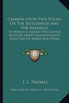 Cambria Upon Two Sticks; Or The Eisteddvod And The Readings: To Which Is Added Two Cantos, Entitled Harry Vaughan And A Selection Of Songs And Poems