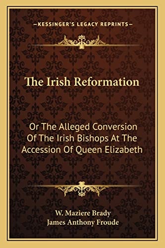 The Irish Reformation: Or The Alleged Conversion Of The Irish Bishops At The Accession Of Queen Elizabeth