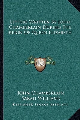 Letters Written By John Chamberlain During The Reign Of Queen Elizabeth