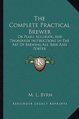 The Complete Practical Brewer: Or Plain, Accurate, And Thorough Instructions In The Art Of Brewing Ale, Beer And Porter
