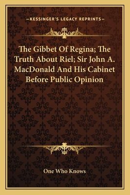 The Gibbet Of Regina; The Truth About Riel; Sir John A. MacDonald And His Cabinet Before Public Opinion