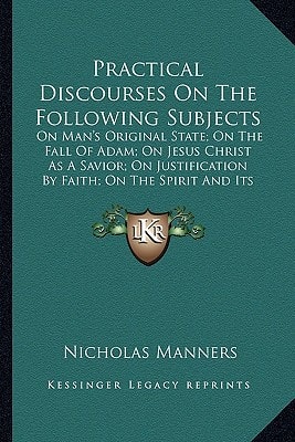 Practical Discourses On The Following Subjects: On Man's Original State; On The Fall Of Adam; On Jesus Christ As A Savior; On Justification By Faith; On The Spirit And Its Fruits