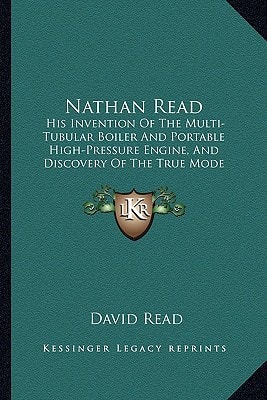 Nathan Read: His Invention Of The Multi-Tubular Boiler And Portable High-Pressure Engine, And Discovery Of The True Mode Of Applying Steam-Power To Navigation And Railways