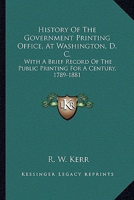 History Of The Government Printing Office, At Washington, D. C.: With A Brief Record Of The Public Printing For A Century, 1789-1881