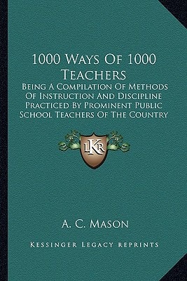 1000 Ways Of 1000 Teachers: Being A Compilation Of Methods Of Instruction And Discipline Practiced By Prominent Public School Teachers Of The Country