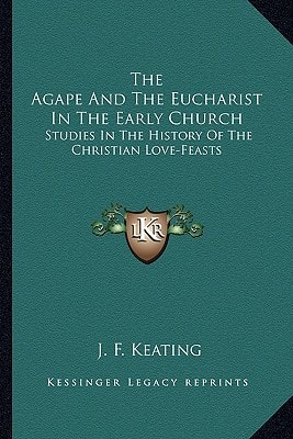 The Agape And The Eucharist In The Early Church: Studies In The History Of The Christian Love-Feasts