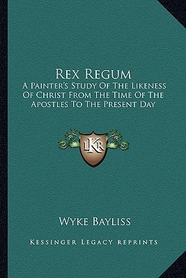 Rex Regum: A Painter's Study Of The Likeness Of Christ From The Time Of The Apostles To The Present Day