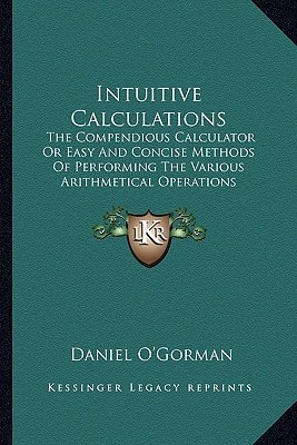 Intuitive Calculations: The Compendious Calculator Or Easy And Concise Methods Of Performing The Various Arithmetical Operations Required In Commercial And Business Transactions