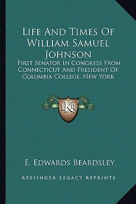 Life And Times Of William Samuel Johnson: First Senator In Congress From Connecticut And President Of Columbia College, New York