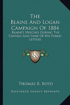 The Blaine And Logan Campaign Of 1884: Blaine's Speeches During The Canvass And Some Of His Public Letters