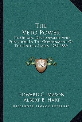 The Veto Power: Its Origin, Development And Function In The Government Of The United States, 1789-1889