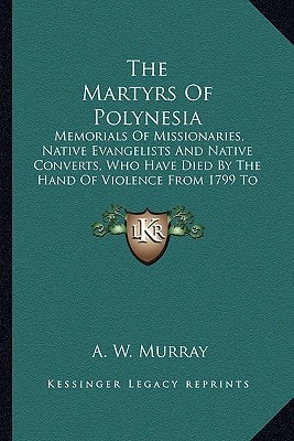 The Martyrs Of Polynesia: Memorials Of Missionaries, Native Evangelists And Native Converts, Who Have Died By The Hand Of Violence From 1799 To 1871
