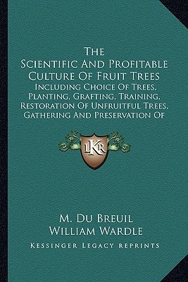 The Scientific And Profitable Culture Of Fruit Trees: Including Choice Of Trees, Planting, Grafting, Training, Restoration Of Unfruitful Trees, Gathering And Preservation Of Fruit, Etc.