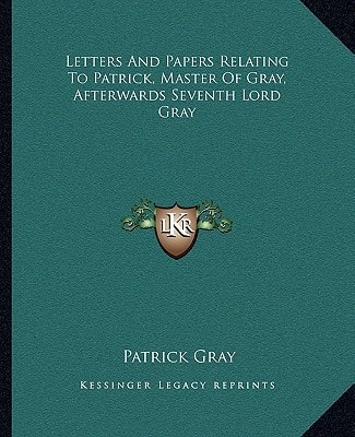 Letters And Papers Relating To Patrick, Master Of Gray, Afterwards Seventh Lord Gray