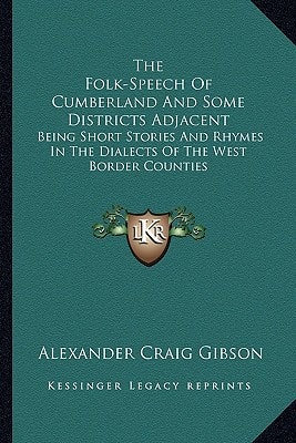 The Folk-Speech Of Cumberland And Some Districts Adjacent: Being Short Stories And Rhymes In The Dialects Of The West Border Counties