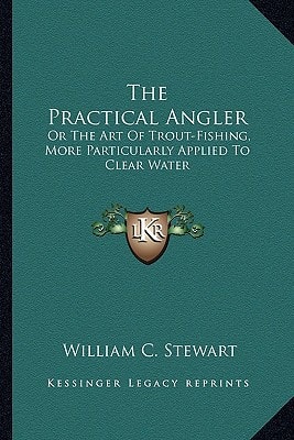 The Practical Angler: Or The Art Of Trout-Fishing, More Particularly Applied To Clear Water