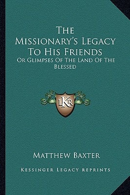 The Missionary's Legacy To His Friends: Or Glimpses Of The Land Of The Blessed