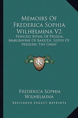 Memoirs Of Frederica Sophia Wilhelmina V2: Princess Royal Of Prussia, Margravine Of Bareith, Sister Of Frederic The Great