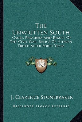 The Unwritten South: Cause, Progress And Result Of The Civil War; Relics Of Hidden Truth After Forty Years