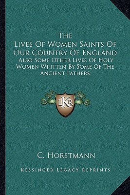 The Lives Of Women Saints Of Our Country Of England: Also Some Other Lives Of Holy Women Written By Some Of The Ancient Fathers