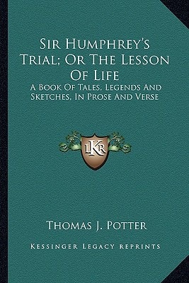 Sir Humphrey's Trial; Or The Lesson Of Life: A Book Of Tales, Legends And Sketches, In Prose And Verse