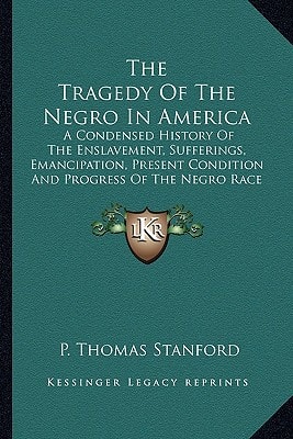 The Tragedy Of The Negro In America: A Condensed History Of The Enslavement, Sufferings, Emancipation, Present Condition And Progress Of The Negro Race In The United States Of America