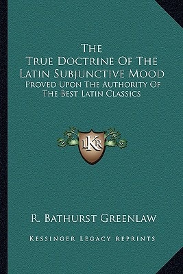 The True Doctrine Of The Latin Subjunctive Mood: Proved Upon The Authority Of The Best Latin Classics