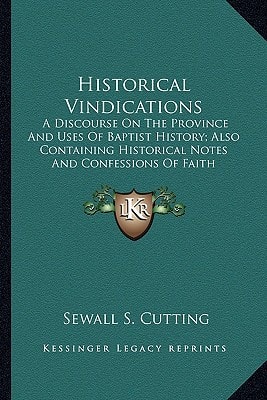 Historical Vindications: A Discourse On The Province And Uses Of Baptist History; Also Containing Historical Notes And Confessions Of Faith