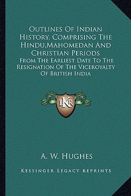 Outlines Of Indian History, Comprising The Hindu,Mahomedan And Christian Periods: From The Earliest Date To The Resignation Of The Viceroyalty Of British India