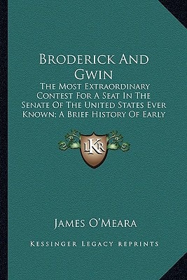 Broderick And Gwin: The Most Extraordinary Contest For A Seat In The Senate Of The United States Ever Known; A Brief History Of Early Politics In California