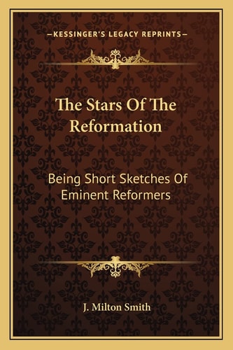 The Stars Of The Reformation: Being Short Sketches Of Eminent Reformers