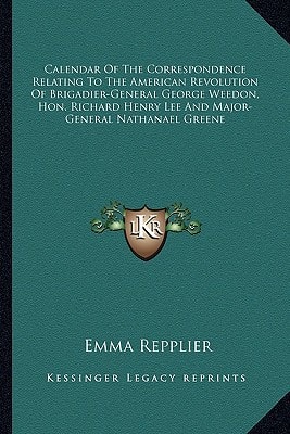 Calendar Of The Correspondence Relating To The American Revolution Of Brigadier-General George Weedon, Hon. Richard Henry Lee And Major-General Nathanael Greene