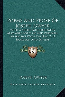 Poems And Prose Of Joseph Gwyer: With A Short Autobiography, Also Anecdotes Of And Personal Interviews With The Rev. C. H. Spurgeon And Others