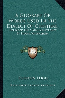 A Glossary Of Words Used In The Dialect Of Cheshire.: Founded On A Similar Attempt By Roger Wilbraham