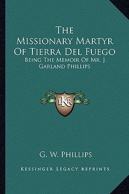 The Missionary Martyr Of Tierra Del Fuego: Being The Memoir Of Mr. J. Garland Phillips
