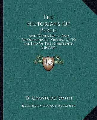 The Historians Of Perth: And Other Local And Topographical Writers, Up To The End Of The Nineteenth Century