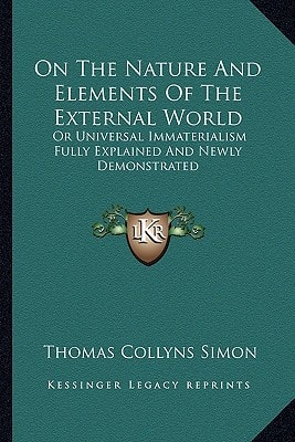 On The Nature And Elements Of The External World: Or Universal Immaterialism Fully Explained And Newly Demonstrated