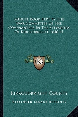 Minute Book Kept By The War Committee Of The Covenanters In The Stewartry Of Kircudbright, 1640-41