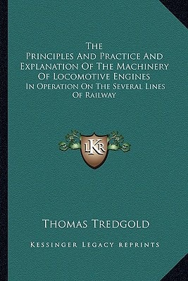 The Principles And Practice And Explanation Of The Machinery Of Locomotive Engines: In Operation On The Several Lines Of Railway