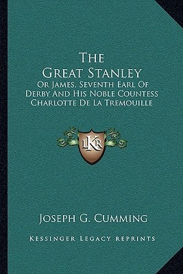 The Great Stanley: Or James, Seventh Earl Of Derby And His Noble Countess Charlotte De La Tremouille