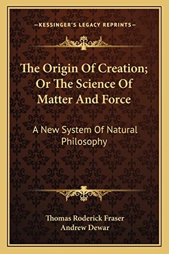 The Origin Of Creation; Or The Science Of Matter And Force: A New System Of Natural Philosophy
