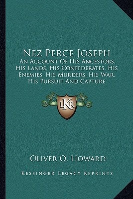 Nez Perce Joseph: An Account Of His Ancestors, His Lands, His Confederates, His Enemies, His Murders, His War, His Pursuit And Capture