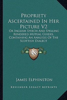 Propriety Ascertained In Her Picture V2: Or Inglish Speech And Spelling Rendered Mutual Guides, Containing An Analysis Of The Scottish Dialect