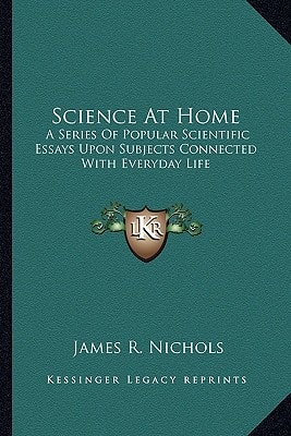 Science At Home: A Series Of Popular Scientific Essays Upon Subjects Connected With Everyday Life