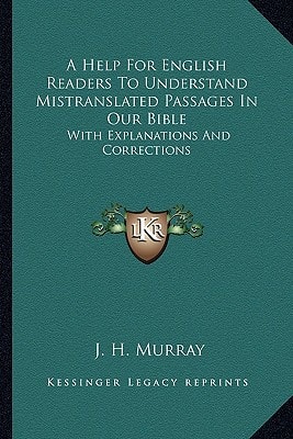 A Help For English Readers To Understand Mistranslated Passages In Our Bible: With Explanations And Corrections